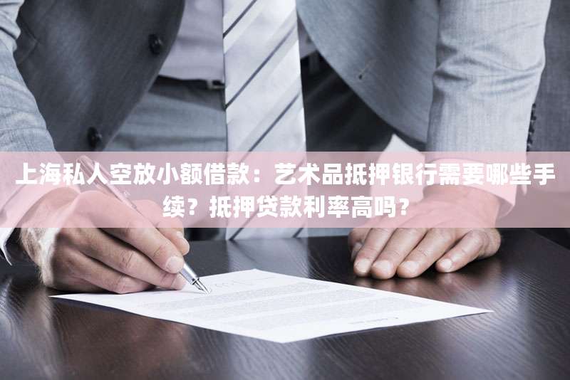 上海私人空放小额借款：艺术品抵押银行需要哪些手续？抵押贷款利率高吗？